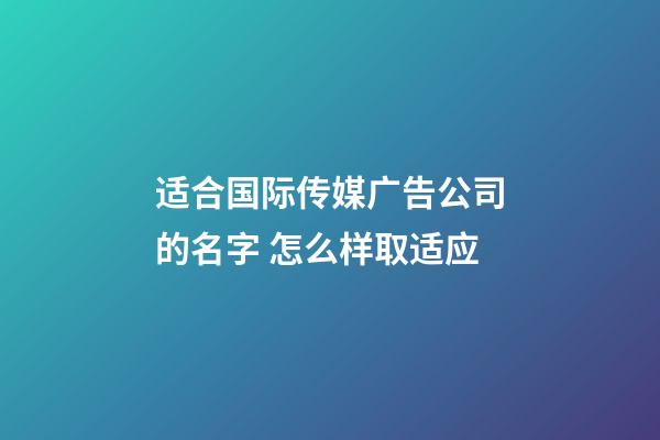 适合国际传媒广告公司的名字 怎么样取适应-第1张-公司起名-玄机派